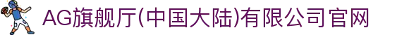 AG旗舰厅(中国大陆)有限公司官网